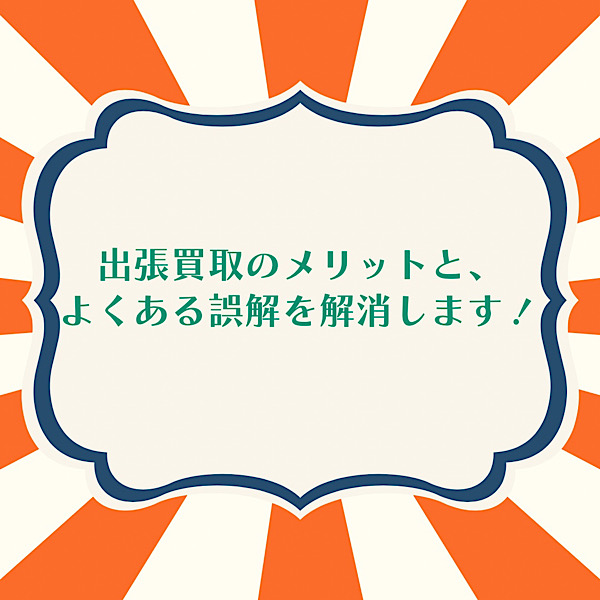 出張買取のメリットと、よくある誤解を解消します！